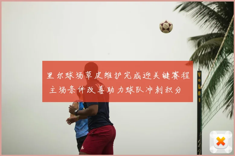 里尔球场草皮维护完成迎关键赛程 主场条件改善助力球队冲刺积分