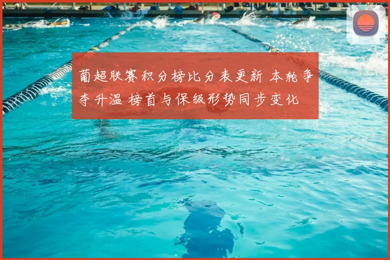葡超联赛积分榜比分表更新 本轮争夺升温 榜首与保级形势同步变化
