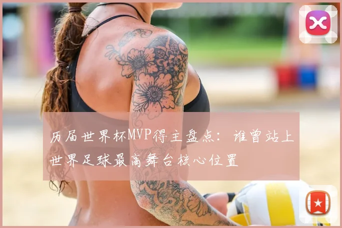 历届世界杯MVP得主盘点：谁曾站上世界足球最高舞台核心位置