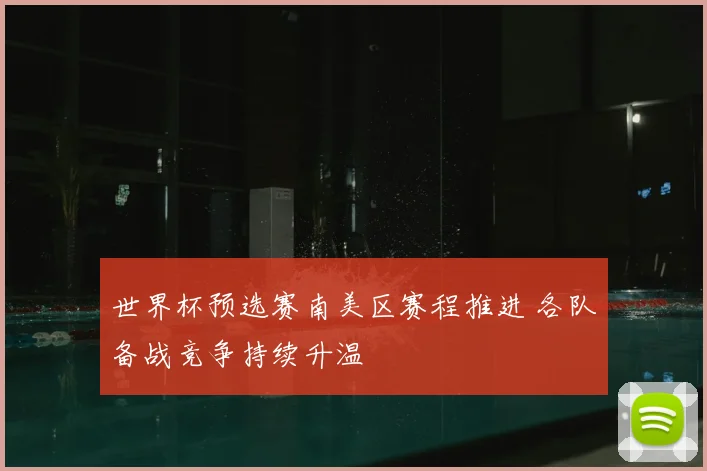 世界杯预选赛南美区赛程推进 各队备战竞争持续升温