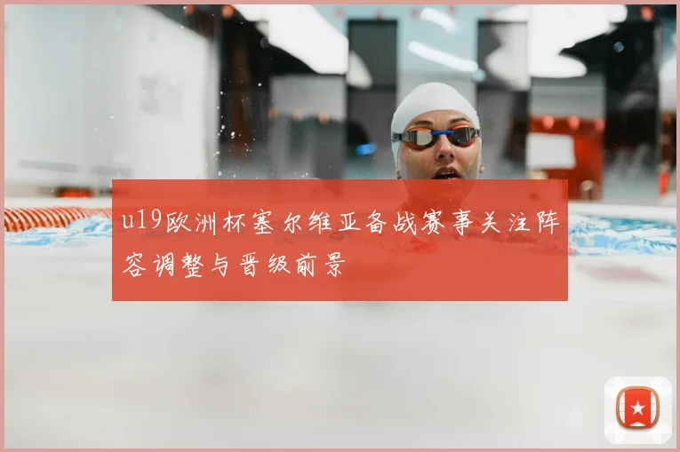 u19欧洲杯塞尔维亚备战赛事关注阵容调整与晋级前景