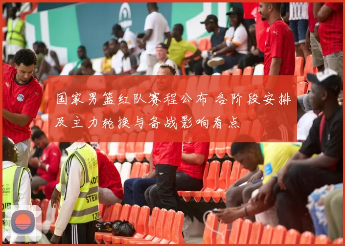国家男篮红队赛程公布 各阶段安排及主力轮换与备战影响看点