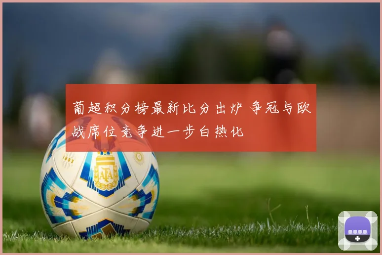 葡超积分榜最新比分出炉 争冠与欧战席位竞争进一步白热化
