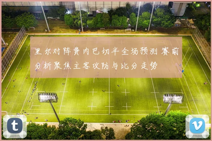 里尔对阵费内巴切半全场预测 赛前分析聚焦主客攻防与比分走势