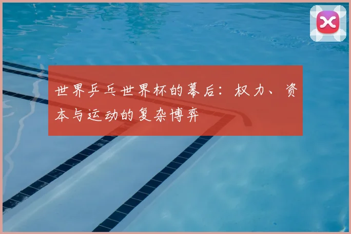 世界乒乓世界杯的幕后:权力、资本与运动的复杂博弈