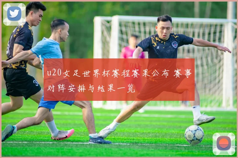 u20女足世界杯赛程赛果公布 赛事对阵安排与结果一览