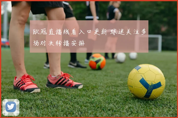 欧冠直播线看入口更新 球迷关注多场对决转播安排