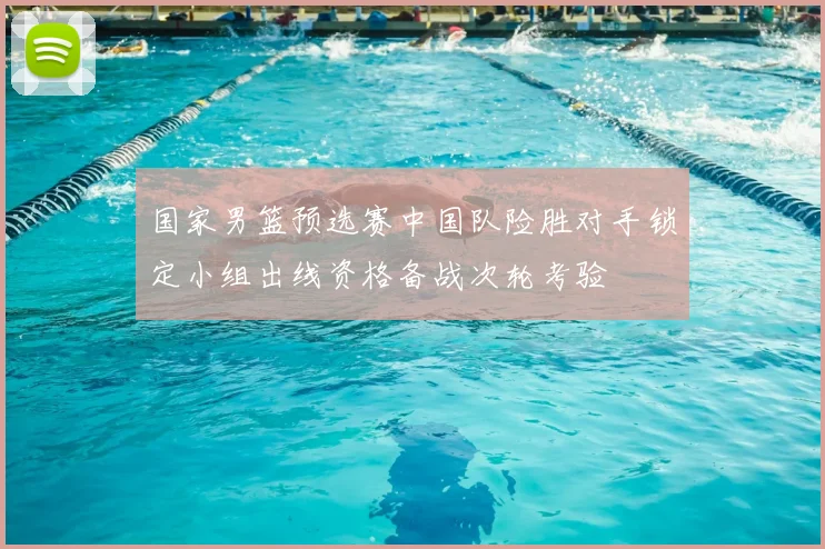 国家男篮预选赛中国队险胜对手锁定小组出线资格备战次轮考验