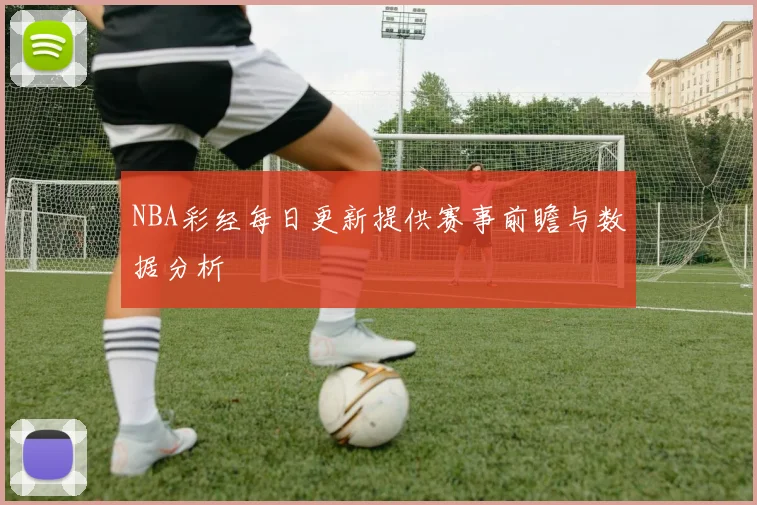 NBA彩经每日更新提供赛事前瞻与数据分析
