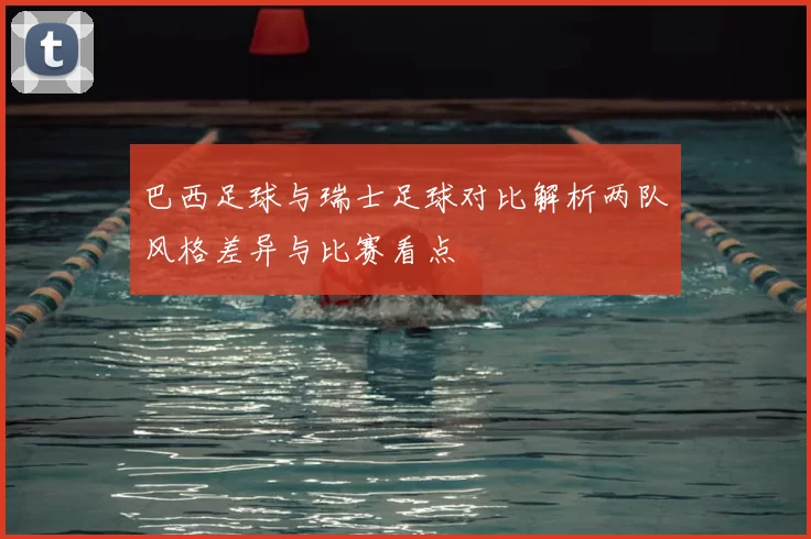 巴西足球与瑞士足球对比解析两队风格差异与比赛看点