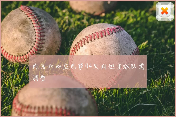 内马尔回应巴萨04失利坦言球队需调整