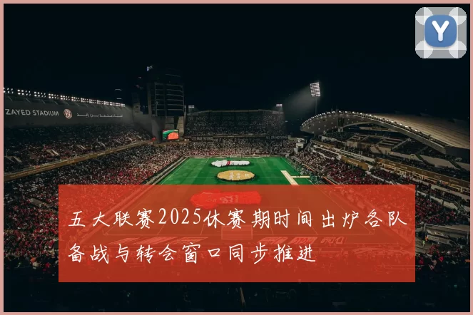 五大联赛2025休赛期时间出炉各队备战与转会窗口同步推进