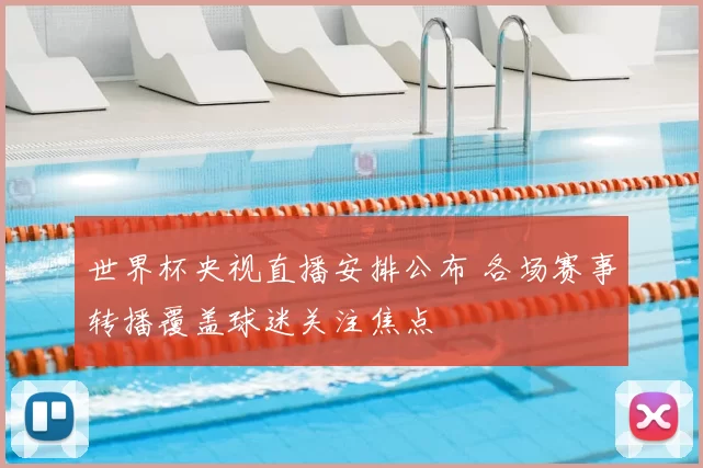 世界杯央视直播安排公布 各场赛事转播覆盖球迷关注焦点