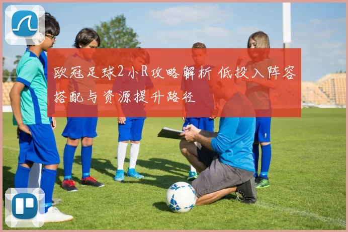 欧冠足球2小R攻略解析 低投入阵容搭配与资源提升路径