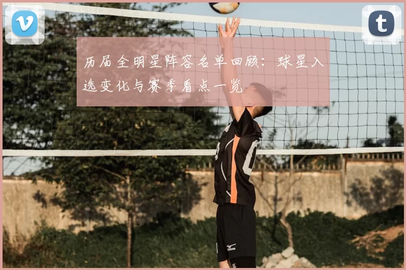 历届全明星阵容名单回顾：球星入选变化与赛季看点一览