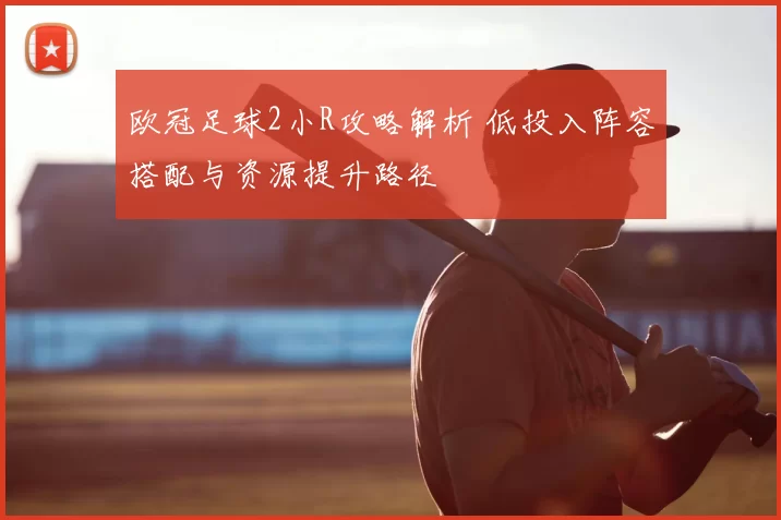 欧冠足球2小R攻略解析 低投入阵容搭配与资源提升路径