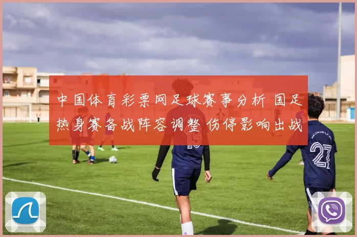 中国体育彩票网足球赛事分析 国足热身赛备战阵容调整 伤停影响出战名单敲定