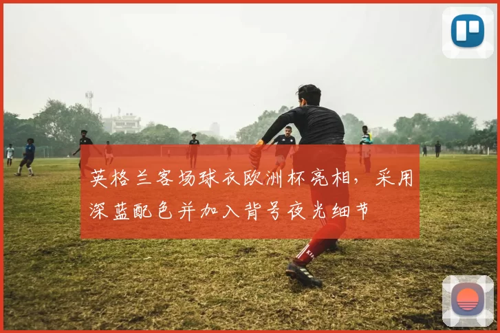 英格兰客场球衣欧洲杯亮相，采用深蓝配色并加入背号夜光细节