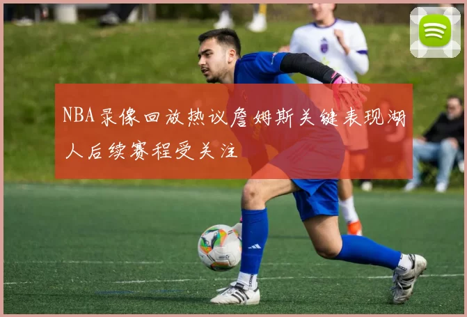 NBA录像回放热议詹姆斯关键表现湖人后续赛程受关注