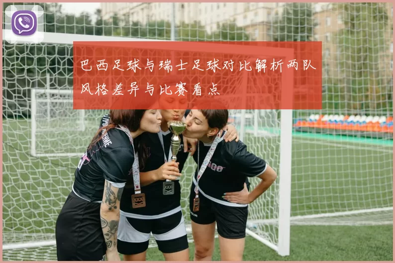 巴西足球与瑞士足球对比解析两队风格差异与比赛看点