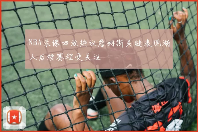 NBA录像回放热议詹姆斯关键表现湖人后续赛程受关注