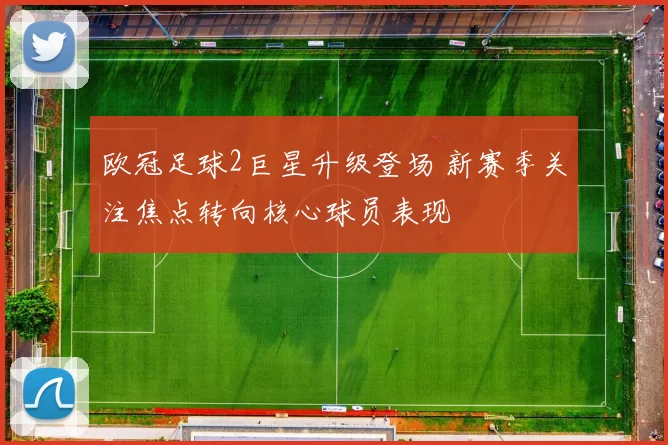 欧冠足球2巨星升级登场 新赛季关注焦点转向核心球员表现