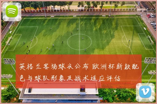 英格兰客场球衣公布 欧洲杯新款配色与球队形象及战术适应评估